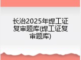 长治2025年焊工证复审题库(焊工证复审题库)