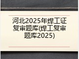 河北2025年焊工证复审题库(焊工复审题库2025)