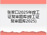 张家口2025年焊工证复审题库(焊工证复审题库2025)