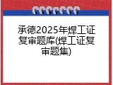 承德2025年焊工证复审题库(焊工证复审题集)