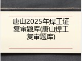 唐山2025年焊工证复审题库(唐山焊工复审题库)