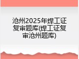 沧州2025年焊工证复审题库(焊工证复审沧州题库)