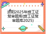 资阳2025年焊工证复审题库(焊工证复审题库2025)