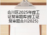 合川区2025年焊工证复审题库(焊工证复审题合川2025)