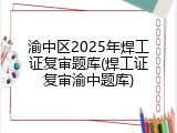渝中区2025年焊工证复审题库(焊工证复审渝中题库)