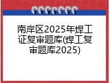 南岸区2025年焊工证复审题库(焊工复审题库2025)