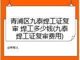青浦区九泰焊工证复审 焊工多少钱(九泰焊工证复审费用)