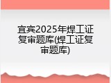 宜宾2025年焊工证复审题库(焊工证复审题库)