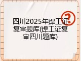 四川2025年焊工证复审题库(焊工证复审四川题库)