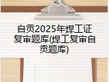自贡2025年焊工证复审题库(焊工复审自贡题库)