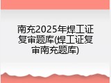 南充2025年焊工证复审题库(焊工证复审南充题库)