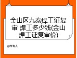 金山区九泰焊工证复审 焊工多少钱(金山焊工证复审价)