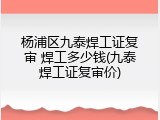 杨浦区九泰焊工证复审 焊工多少钱(九泰焊工证复审价)