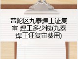 普陀区九泰焊工证复审 焊工多少钱(九泰焊工证复审费用)