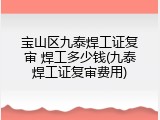 宝山区九泰焊工证复审 焊工多少钱(九泰焊工证复审费用)