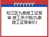 松江区九泰焊工证复审 焊工多少钱(九泰焊工证复审价)
