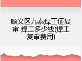 顺义区九泰焊工证复审 焊工多少钱(焊工复审费用)