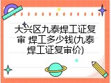 大兴区九泰焊工证复审 焊工多少钱(九泰焊工证复审价)