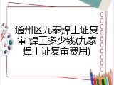 通州区九泰焊工证复审 焊工多少钱(九泰焊工证复审费用)