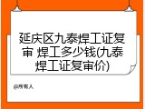 延庆区九泰焊工证复审 焊工多少钱(九泰焊工证复审价)