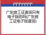 广东焊工证查询只有电子版的吗(广东焊工证电子版查询)