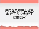 津南区九泰焊工证复审 焊工多少钱(焊工复审费用)