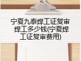宁夏九泰焊工证复审 焊工多少钱(宁夏焊工证复审费用)