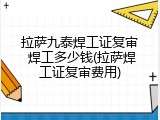 拉萨九泰焊工证复审 焊工多少钱(拉萨焊工证复审费用)