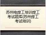 苏州电焊工培训焊工考试题库(苏州焊工考试培训)