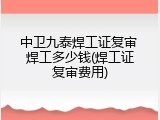 中卫九泰焊工证复审 焊工多少钱(焊工证复审费用)