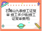 石嘴山九泰焊工证复审 焊工多少钱(焊工证复审费用)