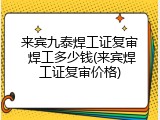 来宾九泰焊工证复审 焊工多少钱(来宾焊工证复审价格)