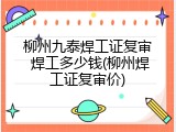 柳州九泰焊工证复审 焊工多少钱(柳州焊工证复审价)