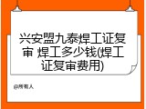 兴安盟九泰焊工证复审 焊工多少钱(焊工证复审费用)