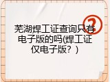 芜湖焊工证查询只有电子版的吗(焊工证仅电子版？)