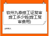 钦州九泰焊工证复审 焊工多少钱(焊工复审费用)