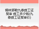 锡林郭勒九泰焊工证复审 焊工多少钱(九泰焊工证复审价)