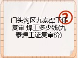 门头沟区九泰焊工证复审 焊工多少钱(九泰焊工证复审价)