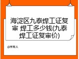 海淀区九泰焊工证复审 焊工多少钱(九泰焊工证复审价)