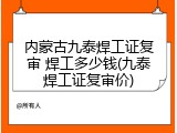 内蒙古九泰焊工证复审 焊工多少钱(九泰焊工证复审价)