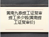 黄南九泰焊工证复审 焊工多少钱(黄南焊工证复审价)