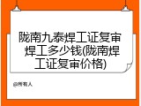 陇南九泰焊工证复审 焊工多少钱(陇南焊工证复审价格)