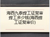 海西九泰焊工证复审 焊工多少钱(海西焊工证复审价)