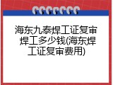 海东九泰焊工证复审 焊工多少钱(海东焊工证复审费用)