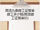 商洛九泰焊工证复审 焊工多少钱(商洛焊工证复审价)