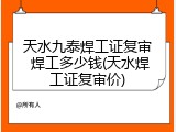 天水九泰焊工证复审 焊工多少钱(天水焊工证复审价)