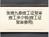 张掖九泰焊工证复审 焊工多少钱(焊工证复审费用)