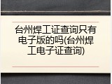 台州焊工证查询只有电子版的吗(台州焊工电子证查询)