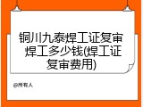 铜川九泰焊工证复审 焊工多少钱(焊工证复审费用)