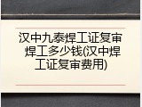 汉中九泰焊工证复审 焊工多少钱(汉中焊工证复审费用)